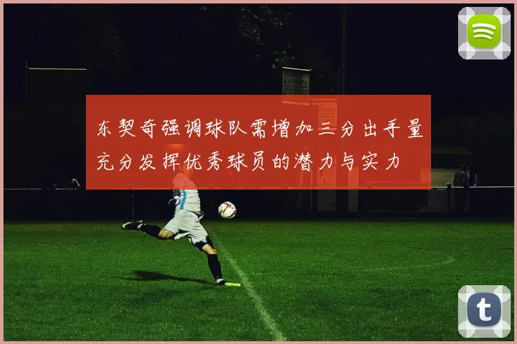 东契奇强调球队需增加三分出手量充分发挥优秀球员的潜力与实力