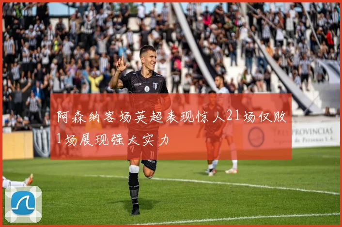 阿森纳客场英超表现惊人21场仅败1场展现强大实力