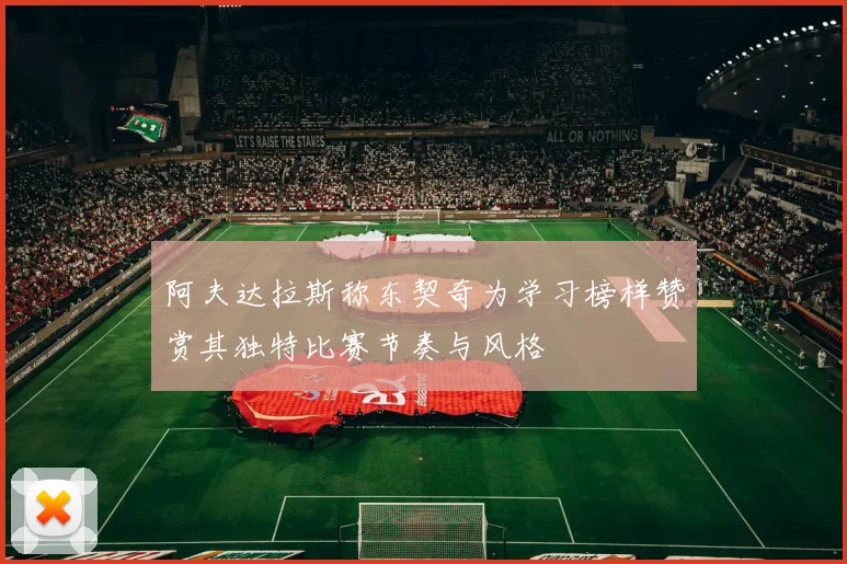 阿夫达拉斯称东契奇为学习榜样赞赏其独特比赛节奏与风格