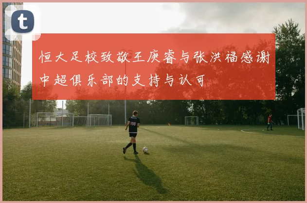 恒大足校致敬王庚睿与张洪福感谢中超俱乐部的支持与认可