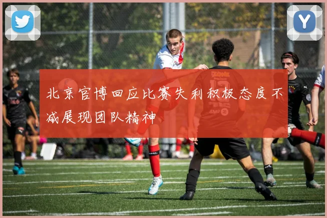北京官博回应比赛失利积极态度不减展现团队精神
