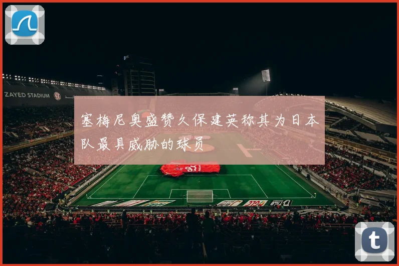 塞梅尼奥盛赞久保建英称其为日本队最具威胁的球员