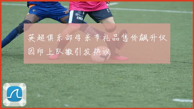 英超俱乐部母亲节礼品售价飙升仅因印上队徽引发热议