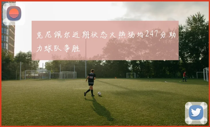 克尼佩尔近期状态火热场均247分助力球队争胜