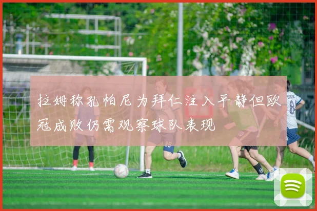 拉姆称孔帕尼为拜仁注入平静但欧冠成败仍需观察球队表现