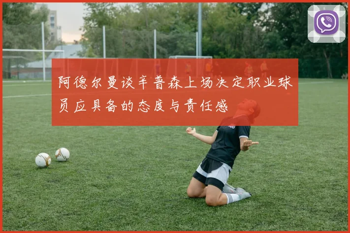 阿德尔曼谈辛普森上场决定职业球员应具备的态度与责任感
