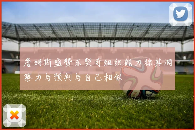 詹姆斯盛赞东契奇组织能力称其洞察力与预判与自己相似