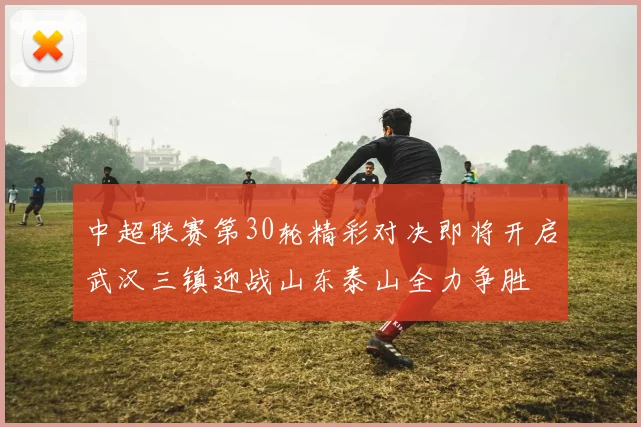 中超联赛第30轮精彩对决即将开启武汉三镇迎战山东泰山全力争胜