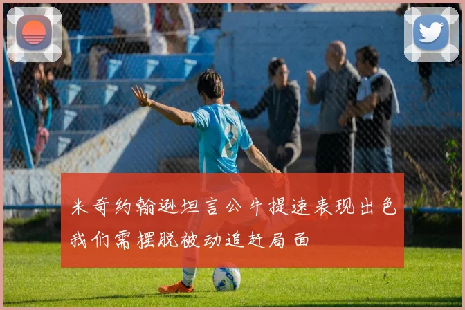 米奇约翰逊坦言公牛提速表现出色我们需摆脱被动追赶局面