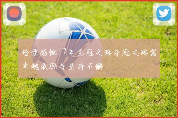 哈登感慨17年无冠之路夺冠之路需卓越表现与坚持不懈