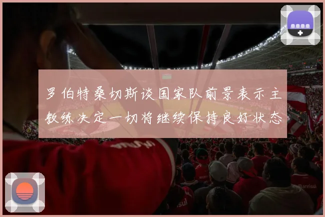 罗伯特桑切斯谈国家队前景表示主教练决定一切将继续保持良好状态