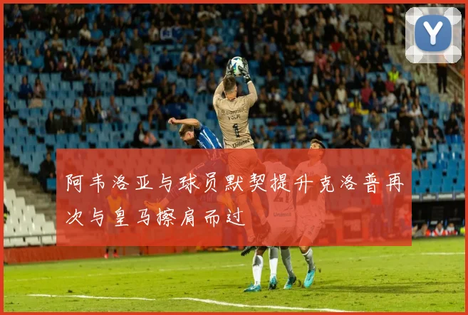 阿韦洛亚与球员默契提升克洛普再次与皇马擦肩而过