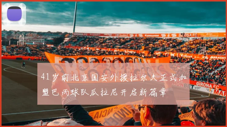 41岁前北京国安外援拉尔夫正式加盟巴丙球队瓜拉尼开启新篇章
