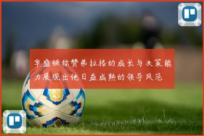 华盛顿称赞弗拉格的成长与决策能力展现出他日益成熟的领导风范