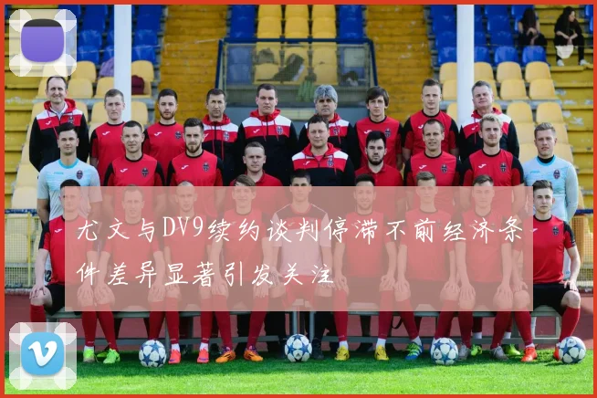 尤文与DV9续约谈判停滞不前经济条件差异显著引发关注