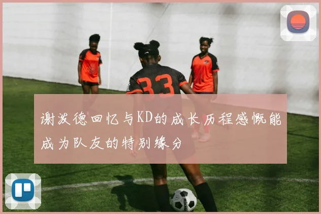 谢泼德回忆与KD的成长历程感慨能成为队友的特别缘分