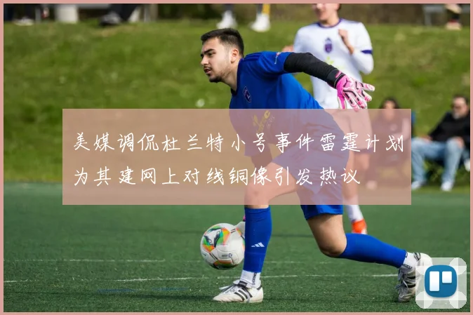 美媒调侃杜兰特小号事件雷霆计划为其建网上对线铜像引发热议