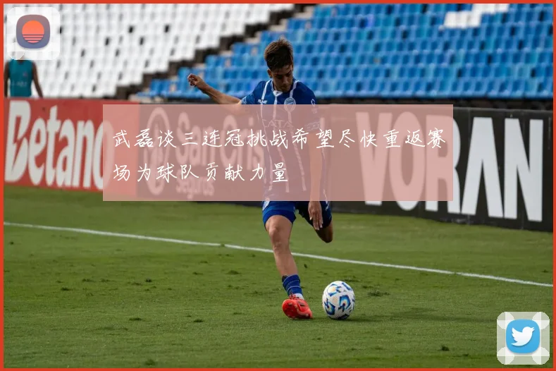 武磊谈三连冠挑战希望尽快重返赛场为球队贡献力量