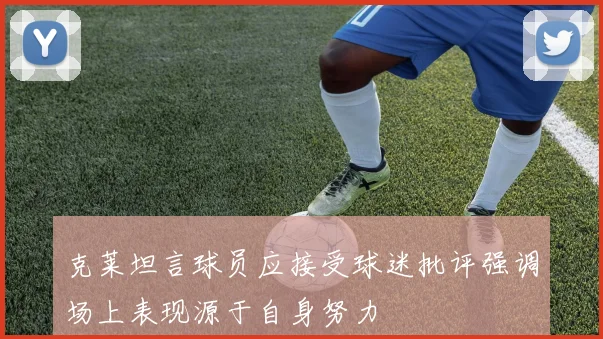 克莱坦言球员应接受球迷批评强调场上表现源于自身努力
