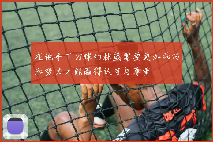 在他手下打球的林葳需要更加乖巧和努力才能赢得认可与尊重
