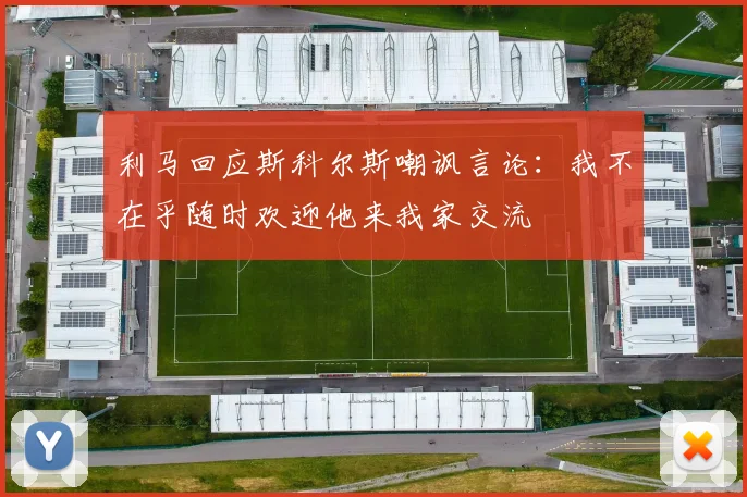 利马回应斯科尔斯嘲讽言论：我不在乎随时欢迎他来我家交流