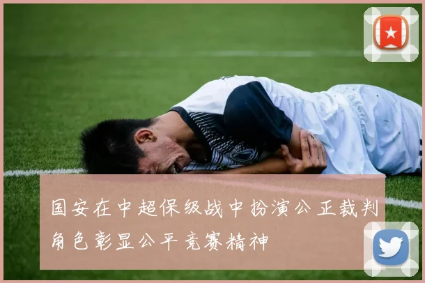 国安在中超保级战中扮演公正裁判角色彰显公平竞赛精神