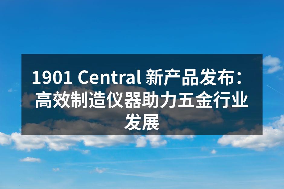 1901 Central 新产品发布：高效制造仪器助力五金行业发展